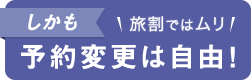 しかも 予約変更は自由！ 旅割ではムリ！