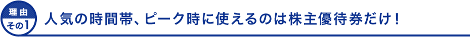 理由その１ 人気の時間帯、ピーク時に使えるのは株主優待券だけ！