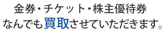 金券・チケット・株主優待券 なんでも買取させていただきます。