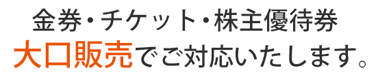 金券・チケット・株主優待券 なんでも買取させていただきます。