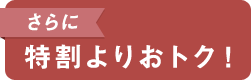 さらに 特割よりおトク！