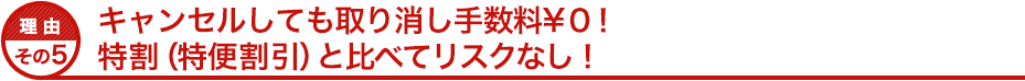 理由その５ キャンセルしても取り消し手数料￥０！特割と比べてリスクなし！