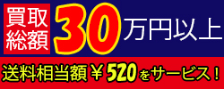 買取総額30万円以上で送料相当額￥520をサービスします。