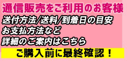 通信販売をご利用のお客様 送付方法/到着日の目安 お支払い方法など詳細のご案内はこちら ご購入前に最終確認！